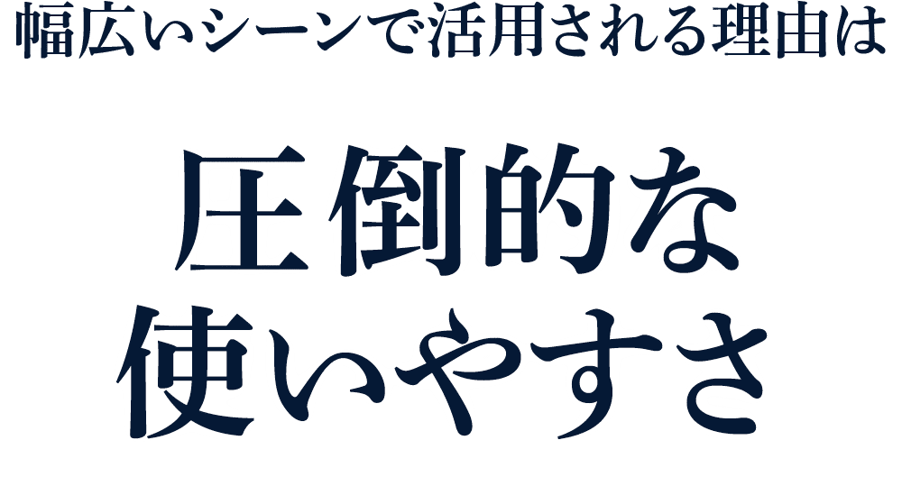 幅広いシーンで活用される理由は圧倒的な使いやすさ