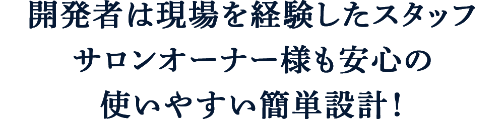 開発者は現場を経験したスタッフサロンオーナー様も安心の使いやすい簡単設計！